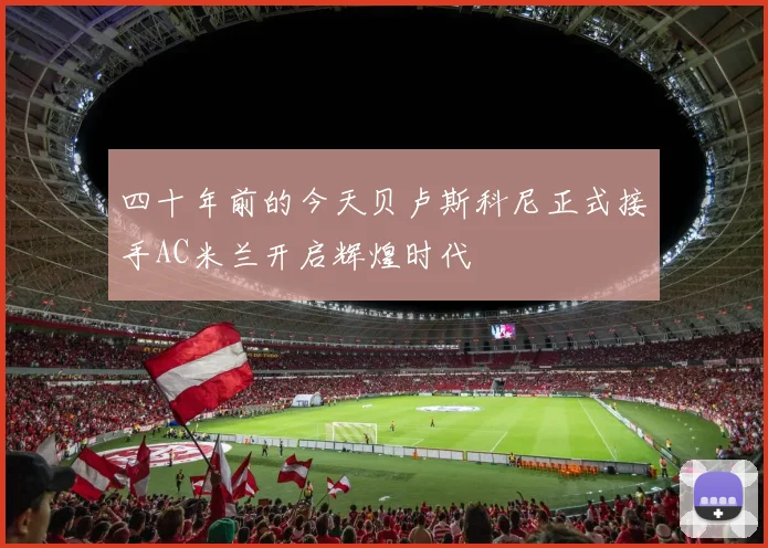 四十年前的今天贝卢斯科尼正式接手AC米兰开启辉煌时代