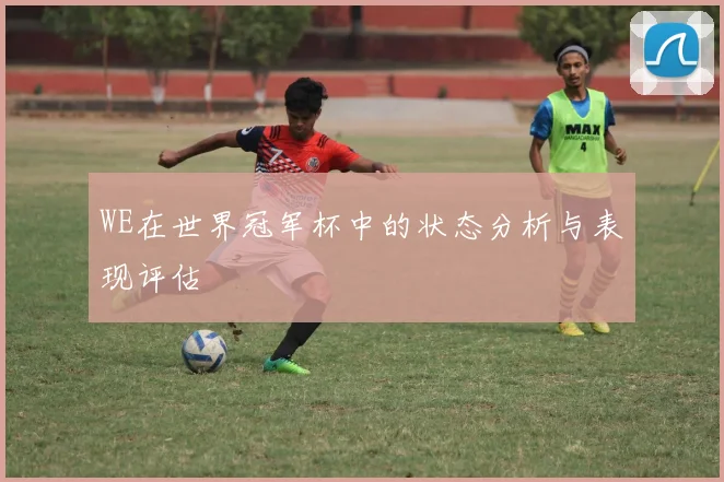 WE在世界冠军杯中的状态分析与表现评估