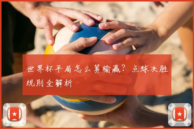 世界杯平局怎么算输赢？点球决胜规则全解析