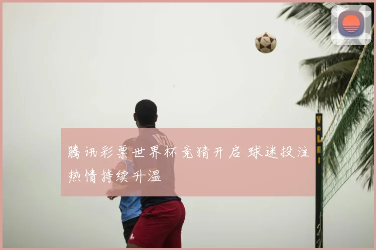 腾讯彩票世界杯竞猜开启 球迷投注热情持续升温