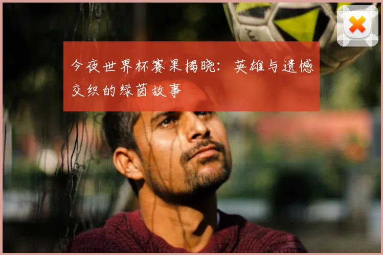 今夜世界杯赛果揭晓：英雄与遗憾交织的绿茵故事