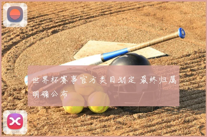 世界杯赛事官方类目划定 最终归属明确公布