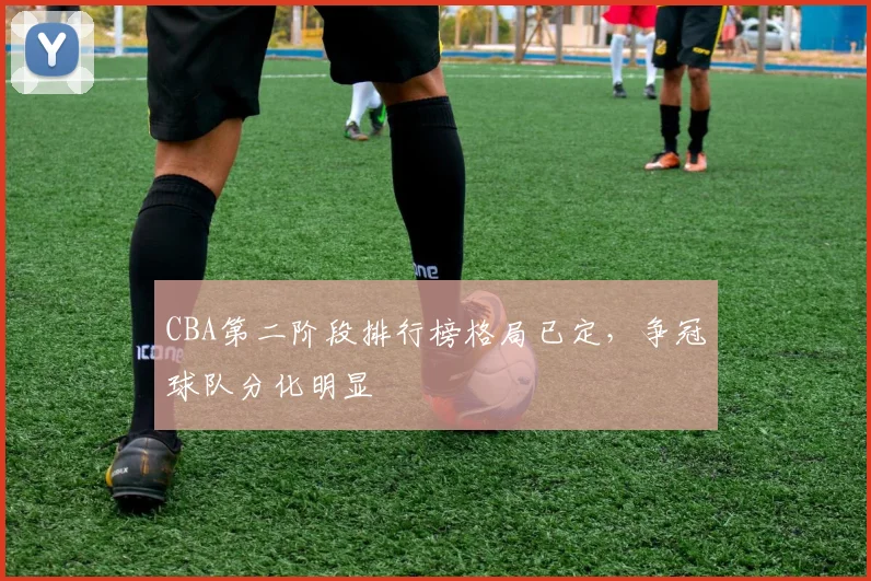 CBA第二阶段排行榜格局已定，争冠球队分化明显