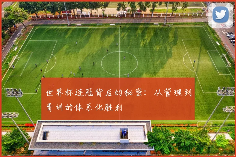 世界杯连冠背后的秘密：从管理到青训的体系化胜利