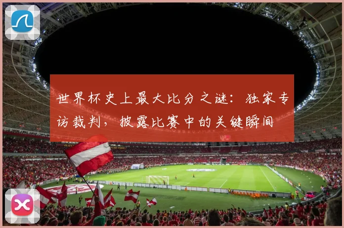 世界杯史上最大比分之谜：独家专访裁判，披露比赛中的关键瞬间