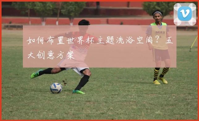 如何布置世界杯主题洗浴空间？五大创意方案