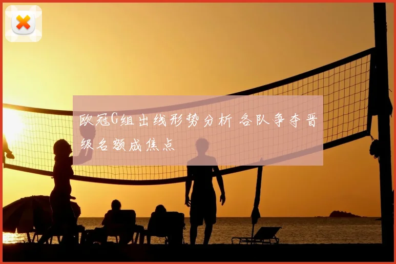 欧冠G组出线形势分析 各队争夺晋级名额成焦点