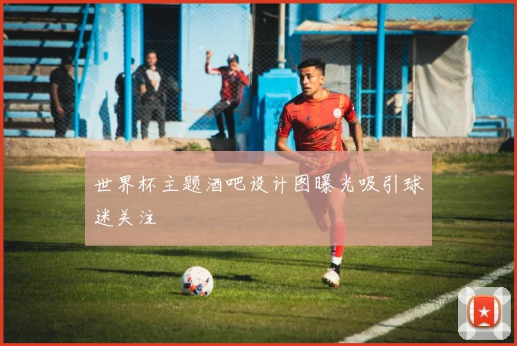 世界杯主题酒吧设计图曝光吸引球迷关注
