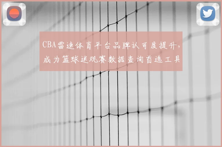 CBA雷速体育平台品牌认可度提升，成为篮球迷观赛数据查询首选工具