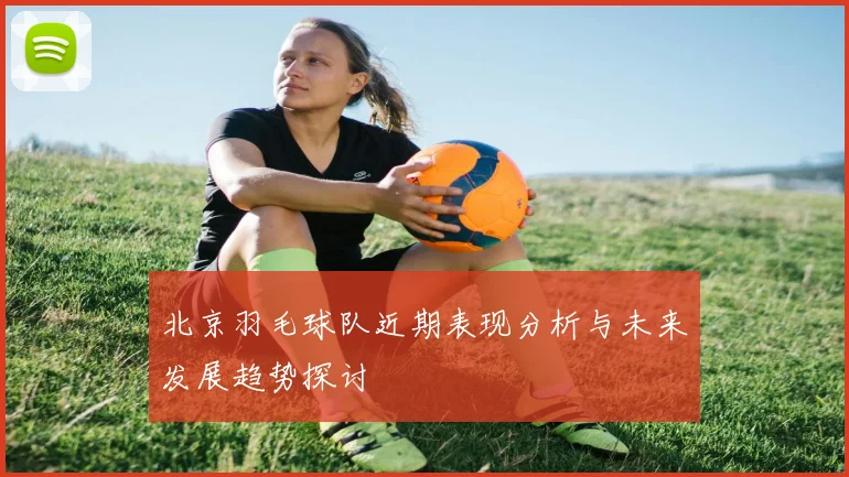 北京羽毛球队近期表现分析与未来发展趋势探讨