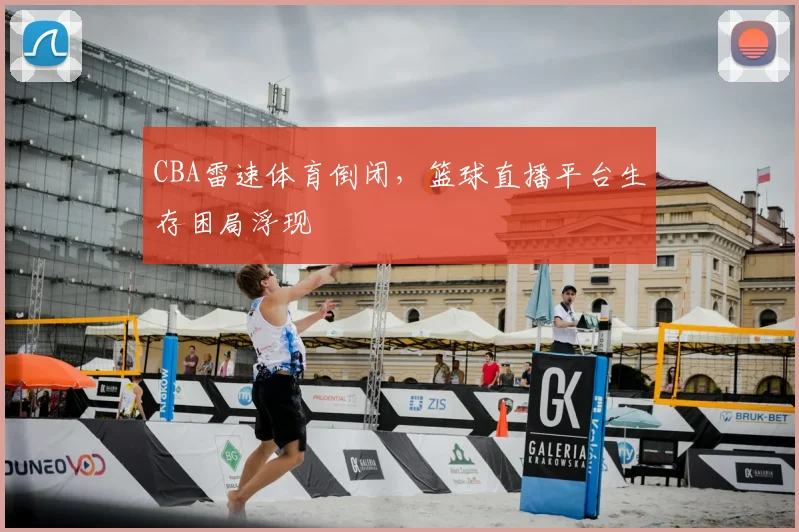 CBA雷速体育倒闭，篮球直播平台生存困局浮现