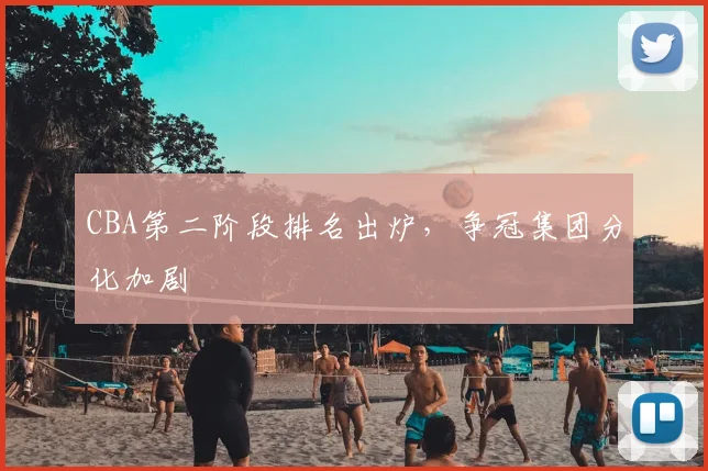 CBA第二阶段排名出炉，争冠集团分化加剧