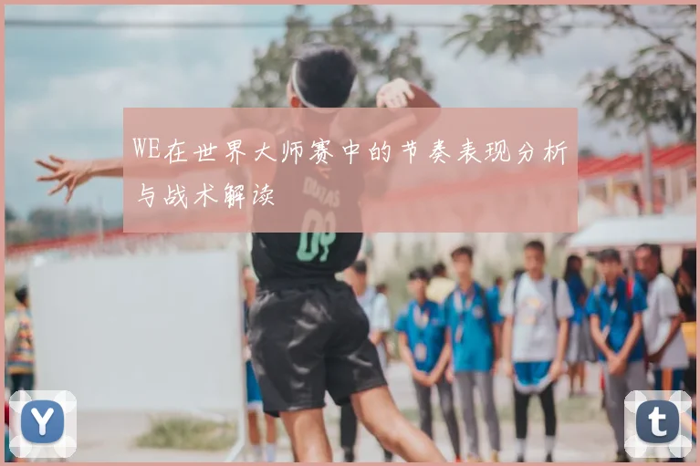 WE在世界大师赛中的节奏表现分析与战术解读