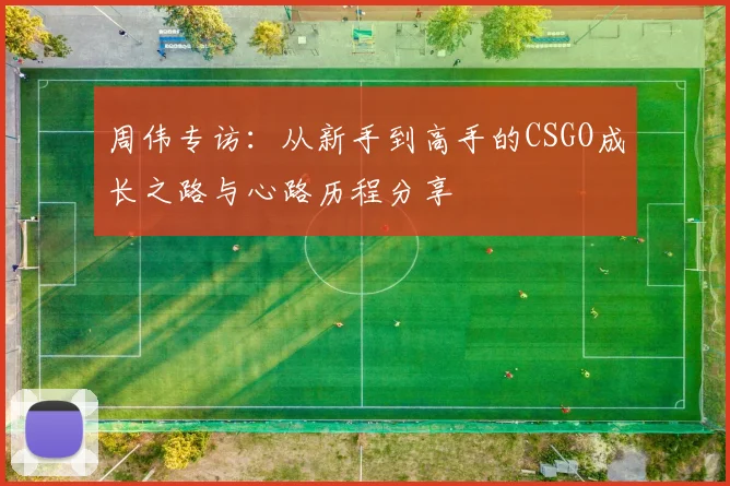 周伟专访：从新手到高手的CSGO成长之路与心路历程分享