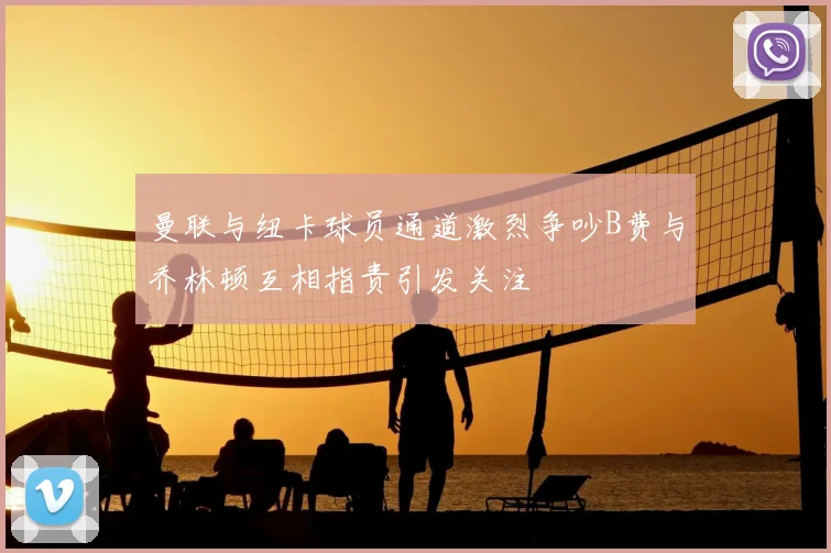 曼联与纽卡球员通道激烈争吵B费与乔林顿互相指责引发关注