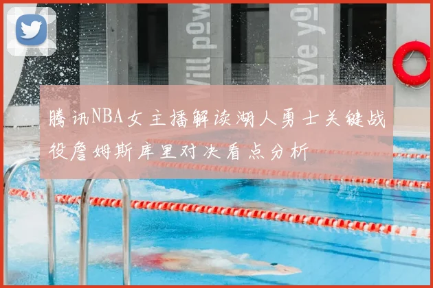 腾讯NBA女主播解读湖人勇士关键战役詹姆斯库里对决看点分析
