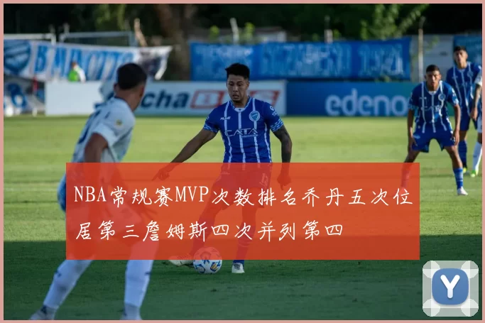 NBA常规赛MVP次数排名乔丹五次位居第三詹姆斯四次并列第四