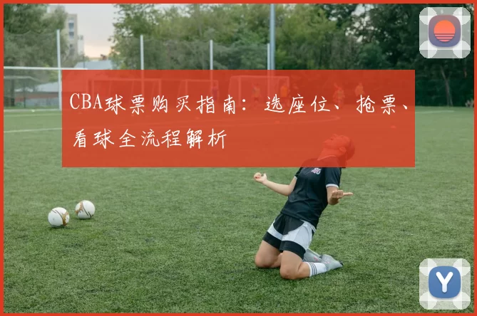 CBA球票购买指南:选座位、抢票、看球全流程解析