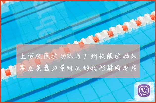 上海极限运动队与广州极限运动队赛后复盘力量对决的精彩瞬间与启示