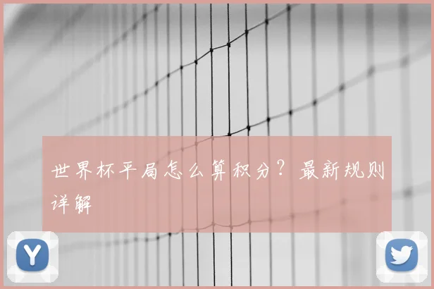 世界杯平局怎么算积分？最新规则详解
