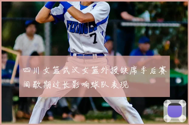 四川女篮武汉女篮外援缺席季后赛间歇期过长影响球队表现