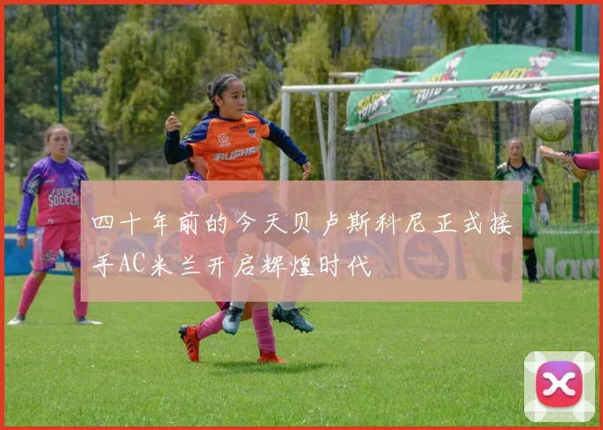 四十年前的今天贝卢斯科尼正式接手AC米兰开启辉煌时代