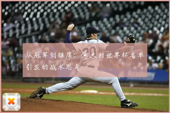 从冠军到缺席:意大利世界杯名单引发的战术思考
