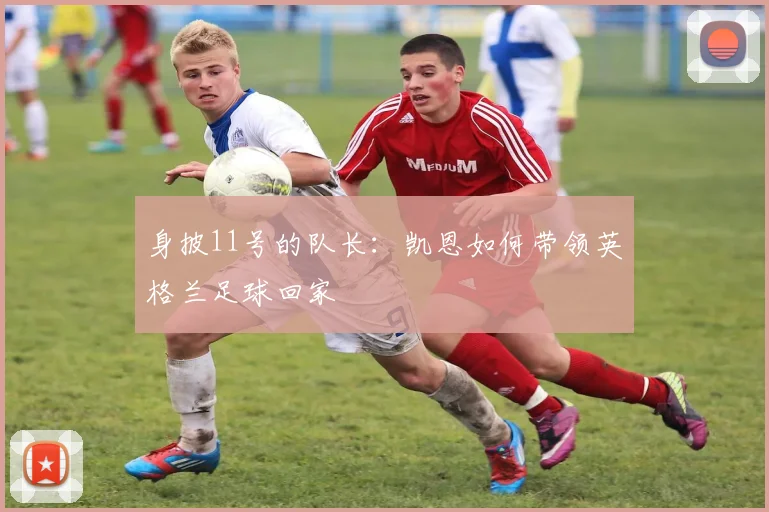 身披11号的队长：凯恩如何带领英格兰足球回家