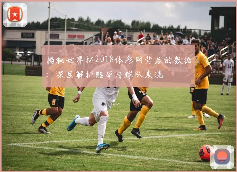 揭秘世界杯2018体彩网背后的数据：深度解析赔率与球队表现