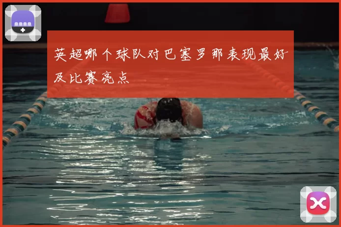 英超哪个球队对巴塞罗那表现最好及比赛亮点