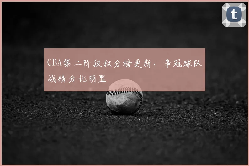 CBA第二阶段积分榜更新，争冠球队战绩分化明显