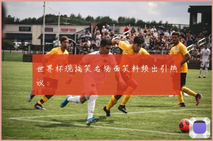 世界杯现搞笑名场面笑料频出引热议