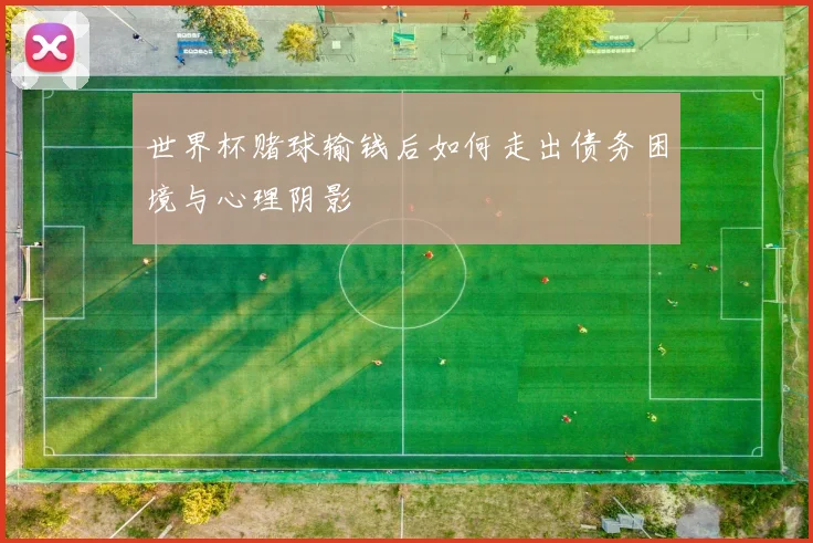 世界杯赌球输钱后如何走出债务困境与心理阴影