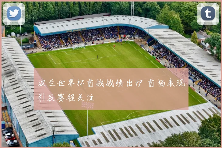 波兰世界杯首战战绩出炉 首场表现引发赛程关注