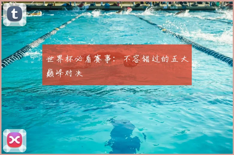 世界杯必看赛事：不容错过的五大巅峰对决