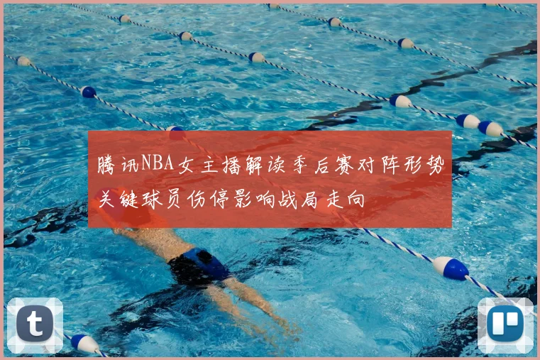 腾讯NBA女主播解读季后赛对阵形势关键球员伤停影响战局走向