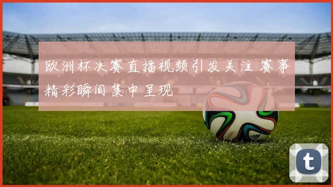 欧洲杯决赛直播视频引发关注 赛事精彩瞬间集中呈现