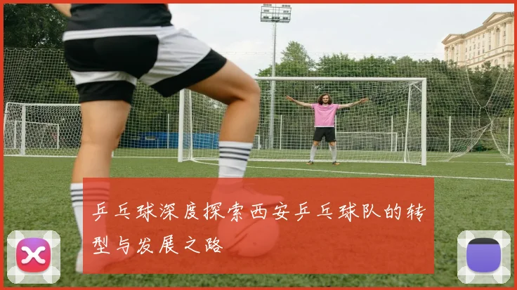 乒乓球深度探索西安乒乓球队的转型与发展之路