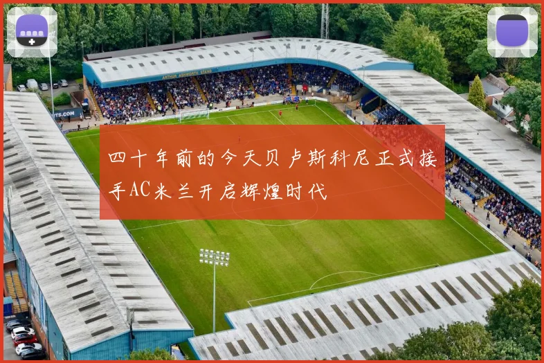 四十年前的今天贝卢斯科尼正式接手AC米兰开启辉煌时代
