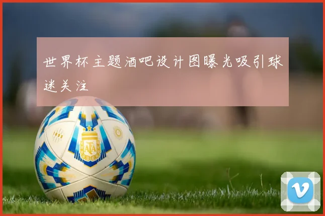 世界杯主题酒吧设计图曝光吸引球迷关注
