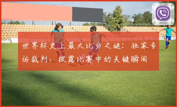 世界杯史上最大比分之谜：独家专访裁判，披露比赛中的关键瞬间