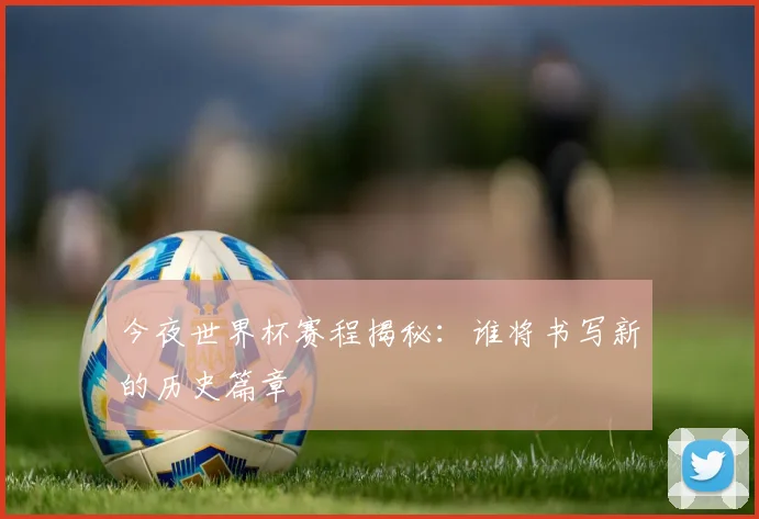 今夜世界杯赛程揭秘：谁将书写新的历史篇章