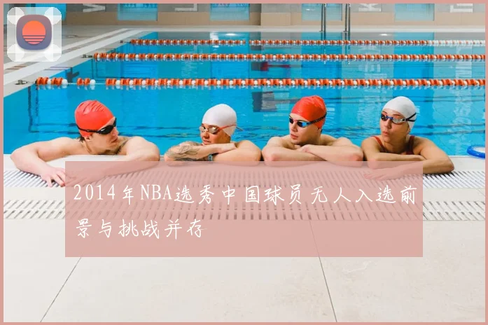 2014年NBA选秀中国球员无人入选前景与挑战并存