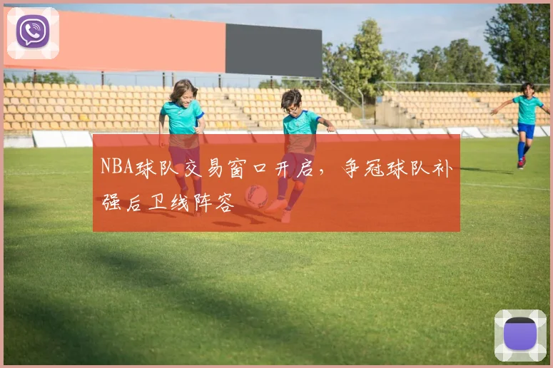 NBA球队交易窗口开启，争冠球队补强后卫线阵容