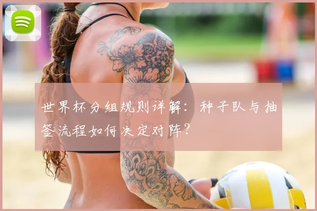 世界杯分组规则详解：种子队与抽签流程如何决定对阵？