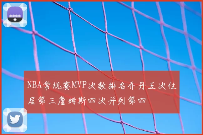 NBA常规赛MVP次数排名乔丹五次位居第三詹姆斯四次并列第四