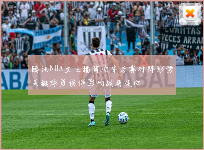腾讯NBA女主播解读季后赛对阵形势关键球员伤停影响战局走向