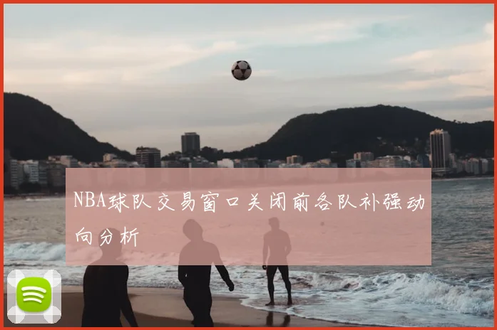 NBA球队交易窗口关闭前各队补强动向分析