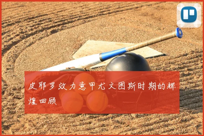 皮耶罗效力意甲尤文图斯时期的辉煌回顾