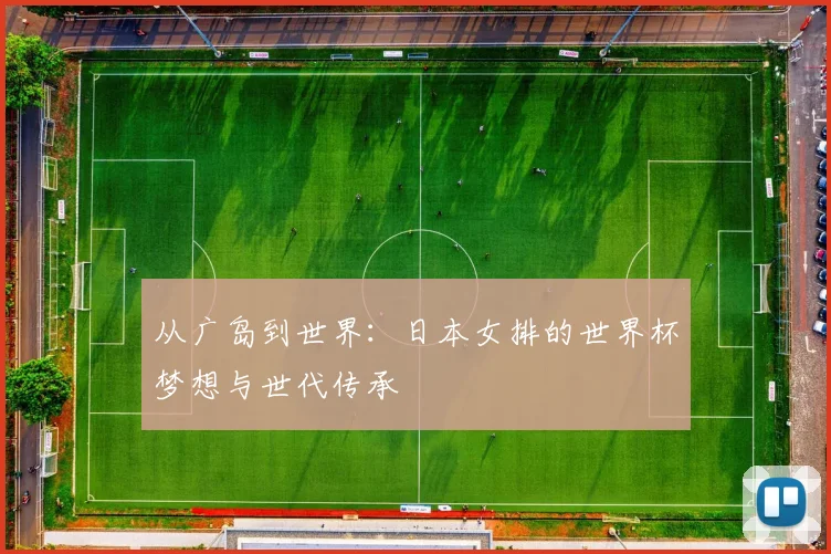 从广岛到世界：日本女排的世界杯梦想与世代传承